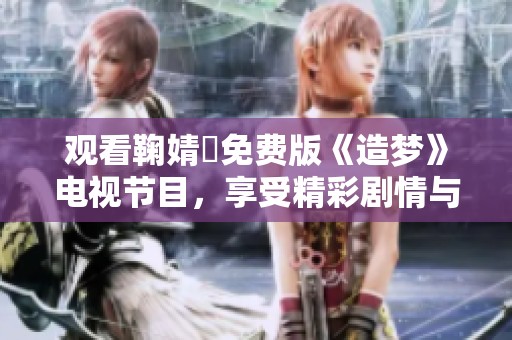 觀看鞠婧祎免費版《造夢》電視節目，享受精彩劇情與表演