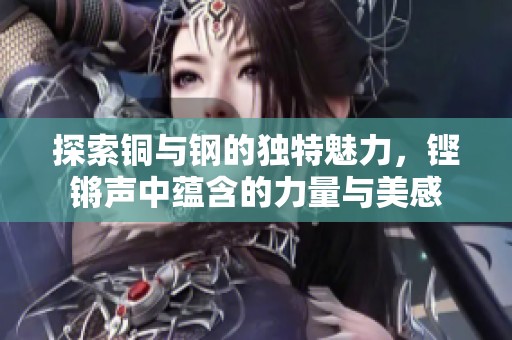 探索銅與鋼的獨特魅力，鏗鏘聲中蘊含的力量與美感