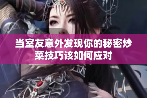 當室友意外發現你的秘密炒菜技巧該如何應對