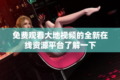 免費(fèi)觀看大地視頻的全新在線資源平臺(tái)了解一下