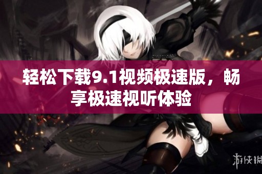 輕松下載9.1視頻極速版，暢享極速視聽體驗