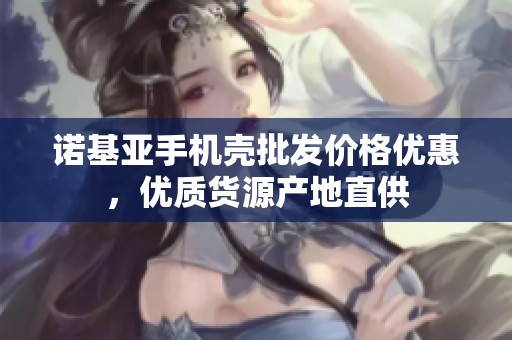諾基亞手機殼批發價格優惠，優質貨源產地直供