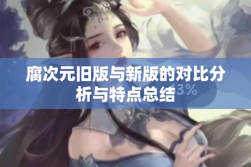 腐次元舊版與新版的對(duì)比分析與特點(diǎn)總結(jié)
