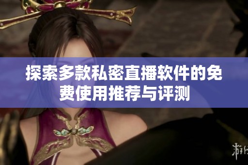探索多款私密直播軟件的免費(fèi)使用推薦與評測