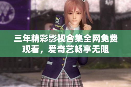 三年精彩影視合集全網(wǎng)免費觀看，愛奇藝暢享無阻