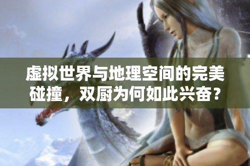 虛擬世界與地理空間的完美碰撞，雙廚為何如此興奮？