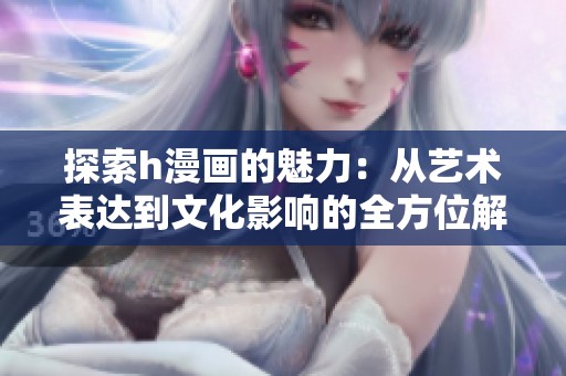 探索h漫畫的魅力：從藝術(shù)表達(dá)到文化影響的全方位解析