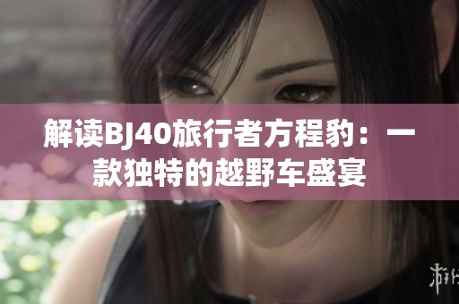 解讀BJ40旅行者方程豹：一款獨特的越野車盛宴