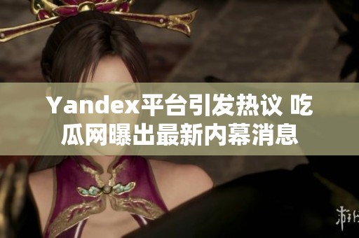 Yandex平臺(tái)引發(fā)熱議 吃瓜網(wǎng)曝出最新內(nèi)幕消息