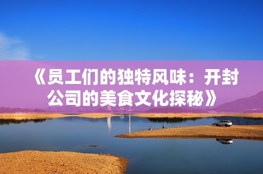 《員工們的獨特風味：開封公司的美食文化探秘》