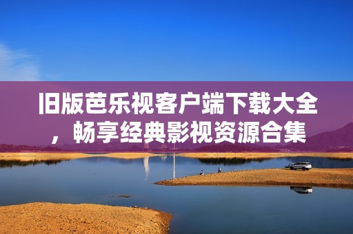 舊版芭樂視客戶端下載大全，暢享經(jīng)典影視資源合集