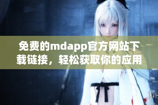 免費的mdapp官方網站下載鏈接，輕松獲取你的應用程序