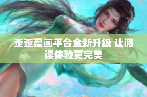 歪歪漫畫平臺全新升級 讓閱讀體驗更完美