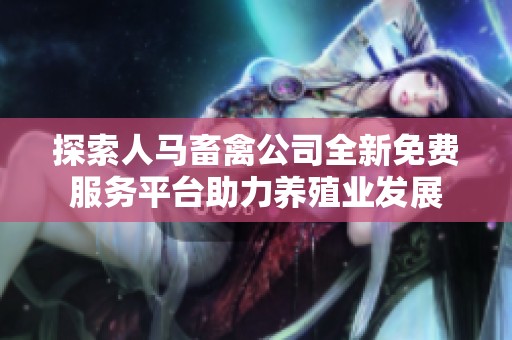 探索人馬畜禽公司全新免費服務平臺助力養殖業發展