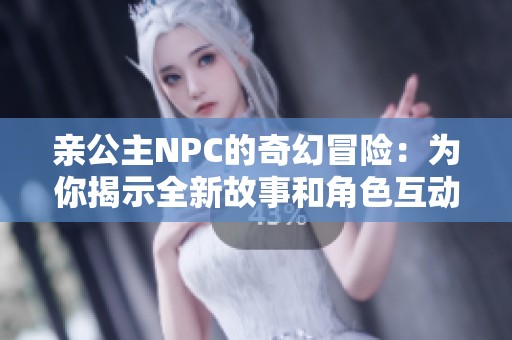 親公主NPC的奇幻冒險(xiǎn)：為你揭示全新故事和角色互動