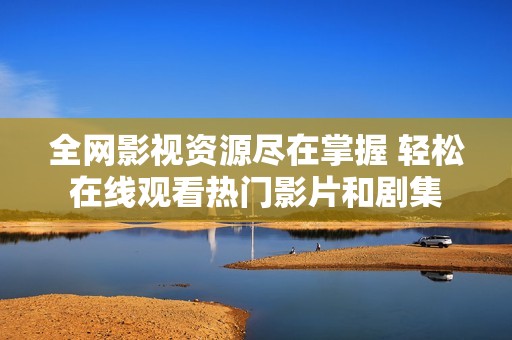 全網影視資源盡在掌握 輕松在線觀看熱門影片和劇集