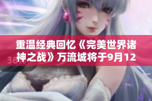 重溫經典回憶《完美世界諸神之戰》萬流城將于9月12日盛大開啟