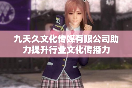 九天久文化傳媒有限公司助力提升行業文化傳播力