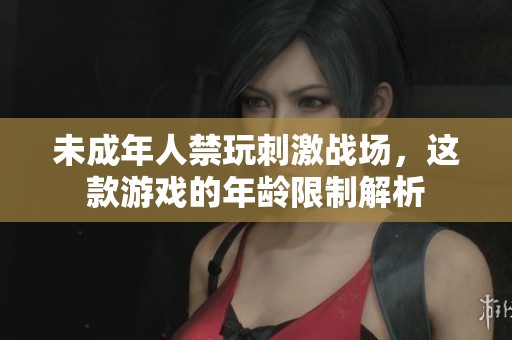 未成年人禁玩刺激戰(zhàn)場(chǎng)，這款游戲的年齡限制解析