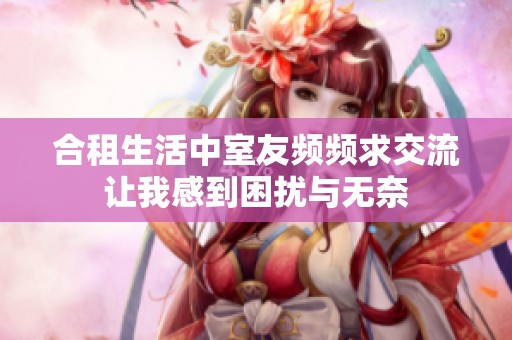 合租生活中室友頻頻求交流讓我感到困擾與無奈