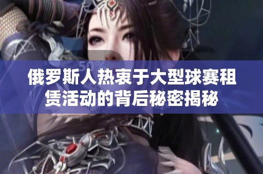 俄羅斯人熱衷于大型球賽租賃活動的背后秘密揭秘