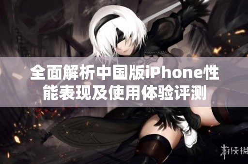 全面解析中國版iPhone性能表現(xiàn)及使用體驗(yàn)評測