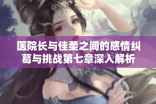 醫院長與佳柔之間的感情糾葛與挑戰第七章深入解析