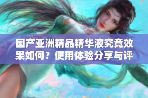 國產亞洲精品精華液究竟效果如何？使用體驗分享與評測分析