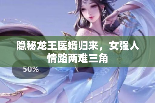隱秘龍王醫婿歸來，女強人情路兩難三角
