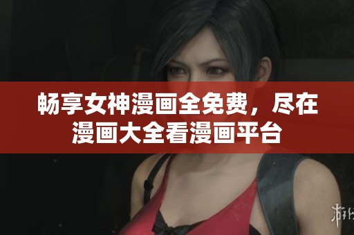 暢享女神漫畫全免費，盡在漫畫大全看漫畫平臺