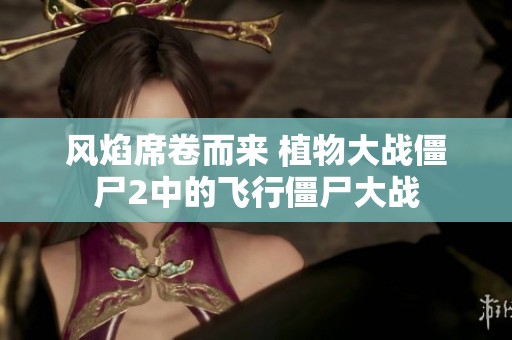 風(fēng)焰席卷而來(lái) 植物大戰(zhàn)僵尸2中的飛行僵尸大戰(zhàn)