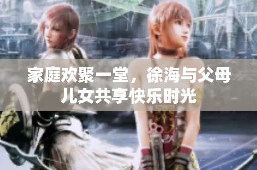 家庭歡聚一堂，徐海與父母兒女共享快樂時(shí)光