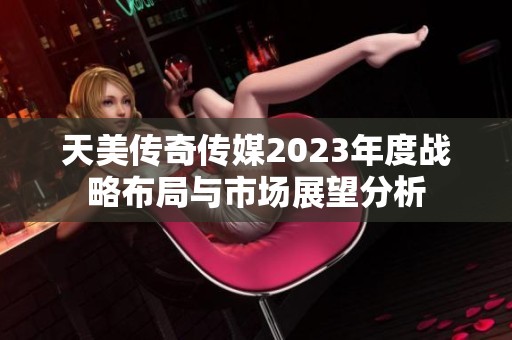 天美傳奇傳媒2023年度戰略布局與市場展望分析
