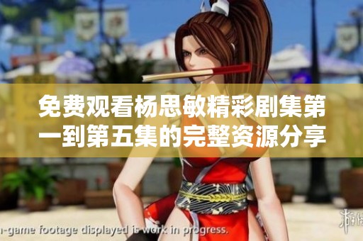免費觀看楊思敏精彩劇集第一到第五集的完整資源分享