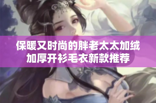 保暖又時尚的胖老太太加絨加厚開衫毛衣新款推薦