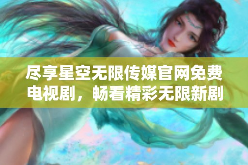 盡享星空無限傳媒官網免費電視劇，暢看精彩無限新劇