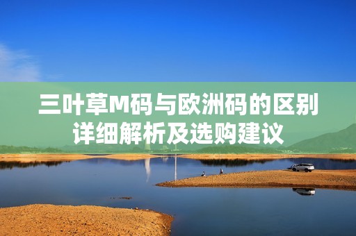 三葉草M碼與歐洲碼的區別詳細解析及選購建議