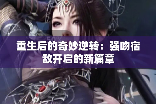 重生后的奇妙逆轉：強吻宿敵開啟的新篇章