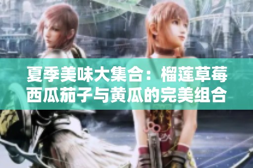 夏季美味大集合：榴蓮草莓西瓜茄子與黃瓜的完美組合