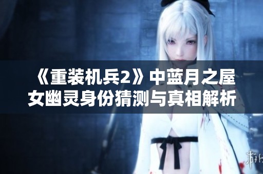《重裝機(jī)兵2》中藍(lán)月之屋女幽靈身份猜測(cè)與真相解析