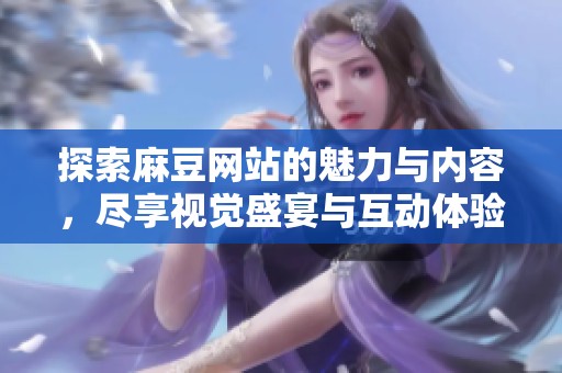 探索麻豆網站的魅力與內容，盡享視覺盛宴與互動體驗