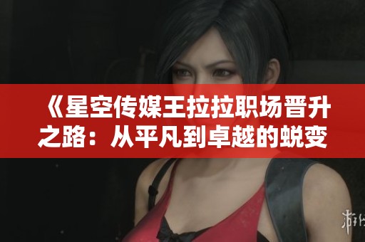 《星空傳媒王拉拉職場晉升之路：從平凡到卓越的蛻變故事》