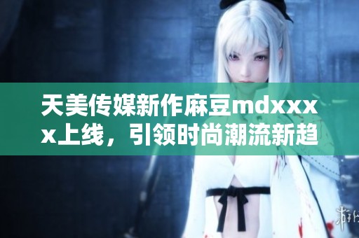 天美傳媒新作麻豆mdxxxx上線，引領時尚潮流新趨勢