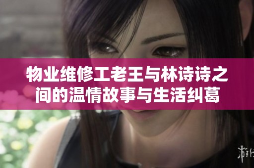 物業維修工老王與林詩詩之間的溫情故事與生活糾葛