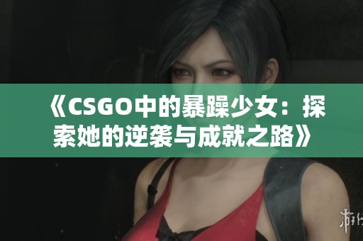 《CSGO中的暴躁少女：探索她的逆襲與成就之路》