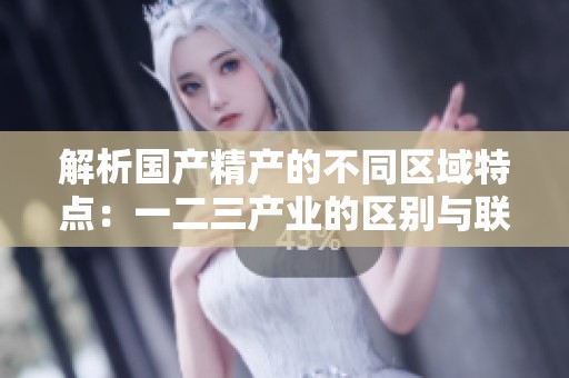 解析國產精產的不同區域特點：一二三產業的區別與聯系