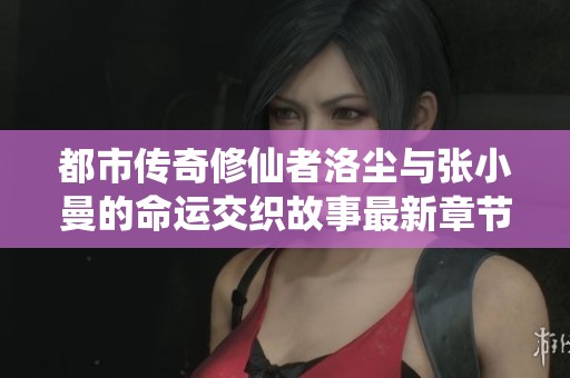 都市傳奇修仙者洛塵與張小曼的命運交織故事最新章節(jié)免費閱讀