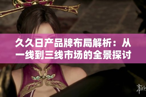 久久日產品牌布局解析：從一線到三線市場的全景探討