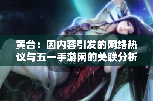 黃臺：因內容引發的網絡熱議與五一手游網的關聯分析
