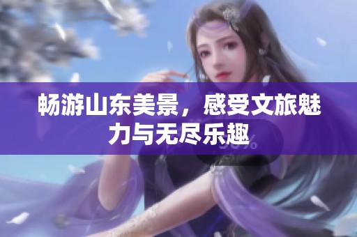 暢游山東美景，感受文旅魅力與無盡樂趣